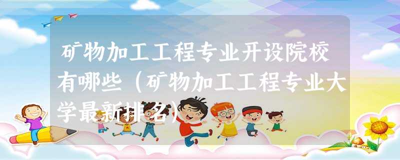 矿物加工工程专业开设院校有哪些(矿物加工工程专业大学最新排名) 矿物加工工程专业开设院校有哪些(矿物加工工程专业大学最新排名)