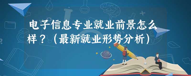 电子信息专业就业前景怎么样?(最新就业形势分析) 电子信息专业就业前景怎么样?(最新就业形势分析)