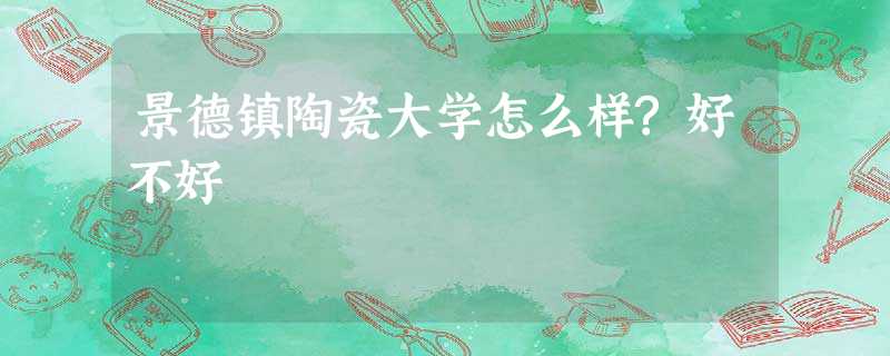 景德镇陶瓷大学怎么样?好不好 景德镇陶瓷大学怎么样?好不好