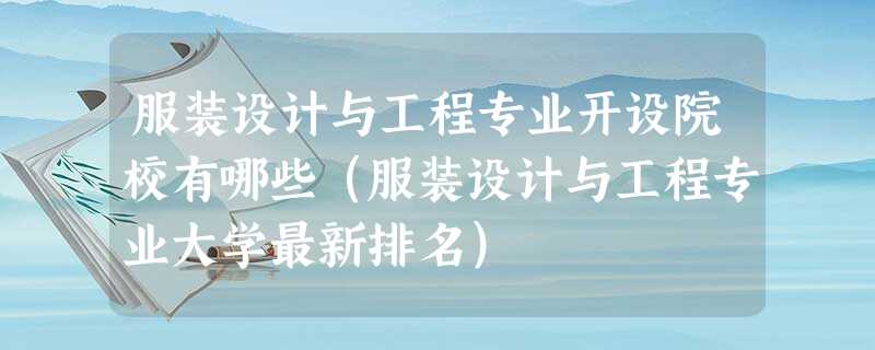 服装设计与工程专业开设院校有哪些(服装设计与工程专业大学最新排名) 服装设计与工程专业开设院校有哪些(服装设计与工程专业大学最新排名)