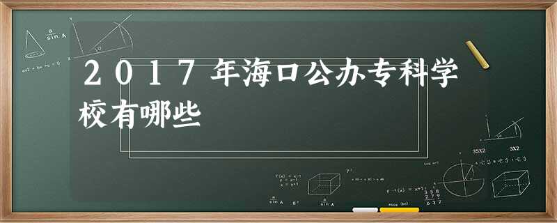 2017年海口公办专科学校有哪些 2017年海口公办专科学校有哪些