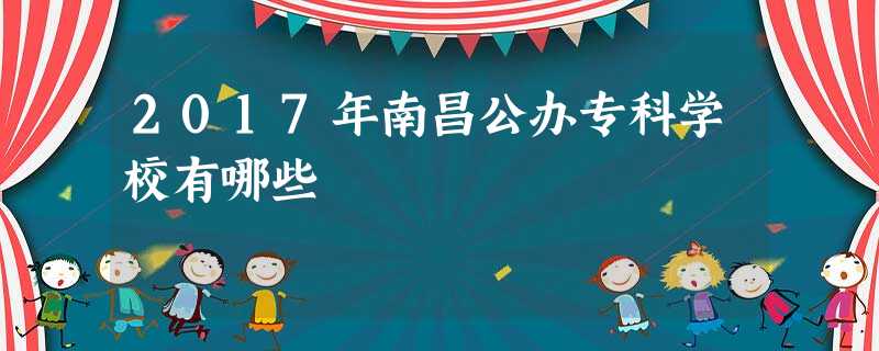 2017年南昌公办专科学校有哪些 2017年南昌公办专科学校有哪些