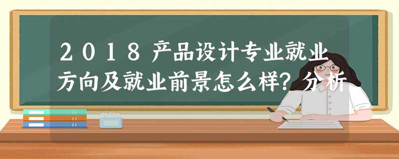 2018产品设计专业就业方向及就业前景怎么样?分析 2018产品设计专业就业方向及就业前景怎么样?分析