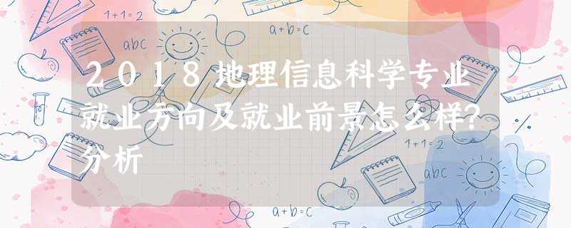 2018地理信息科学专业就业方向及就业前景怎么样?分析 2018地理信息科学专业就业方向及就业前景怎么样?分析