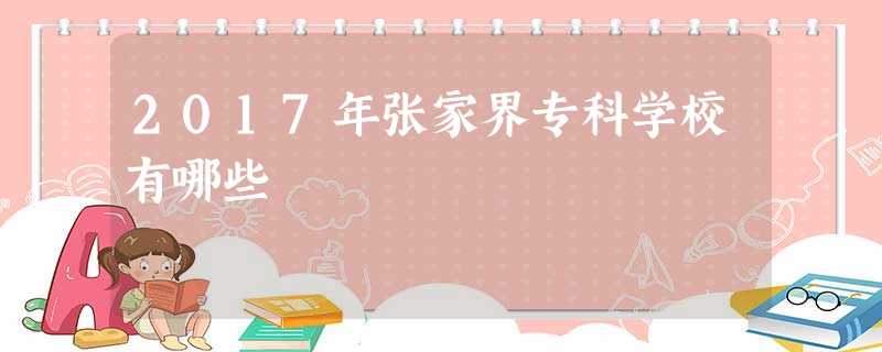 2017年张家界专科学校有哪些 2017年张家界专科学校有哪些