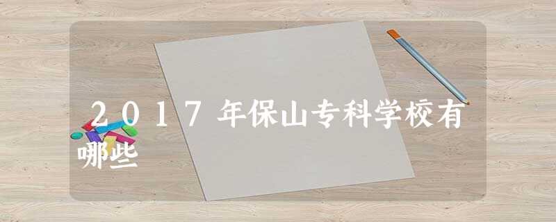 2017年保山专科学校有哪些 2017年保山专科学校有哪些