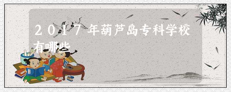 2017年葫芦岛专科学校有哪些 2017年葫芦岛专科学校有哪些