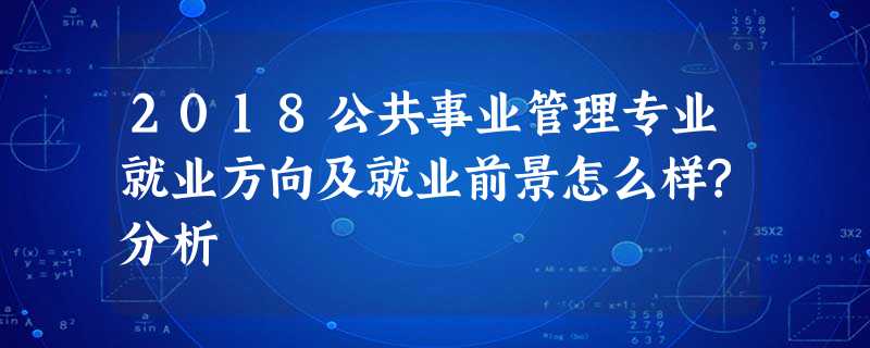 2018公共事业管理专业就业方向及就业前景怎么样?分析 2018公共事业管理专业就业方向及就业前景怎么样?分析