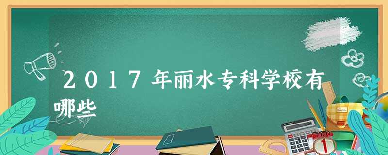 2017年丽水专科学校有哪些 2017年丽水专科学校有哪些