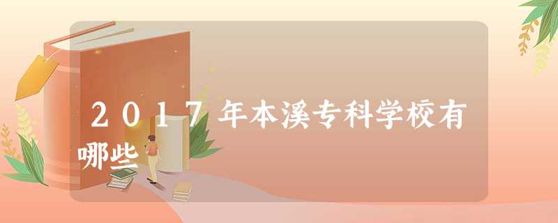 2017年本溪专科学校有哪些 2017年本溪专科学校有哪些
