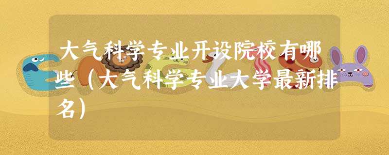 大气科学专业开设院校有哪些(大气科学专业大学最新排名) 大气科学专业开设院校有哪些(大气科学专业大学最新排名)