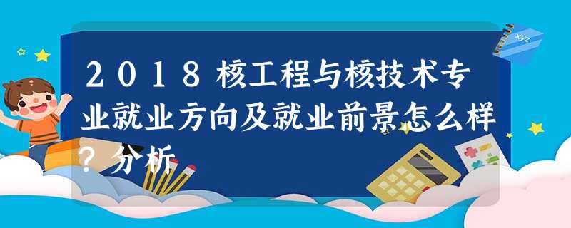 2018核工程与核技术专业就业方向及就业前景怎么样?分析 2018核工程与核技术专业就业方向及就业前景怎么样?分析
