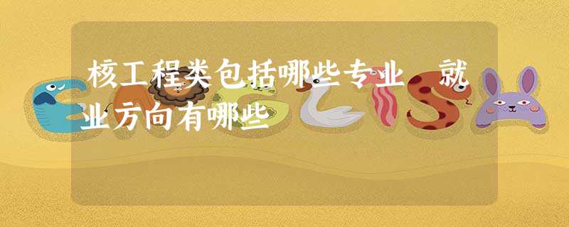 核工程类包括哪些专业 就业方向有哪些 核工程类包括哪些专业 就业方向有哪些