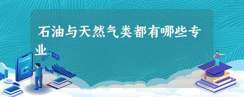 石油与天然气类都有哪些专业 石油与天然气类都有哪些专业