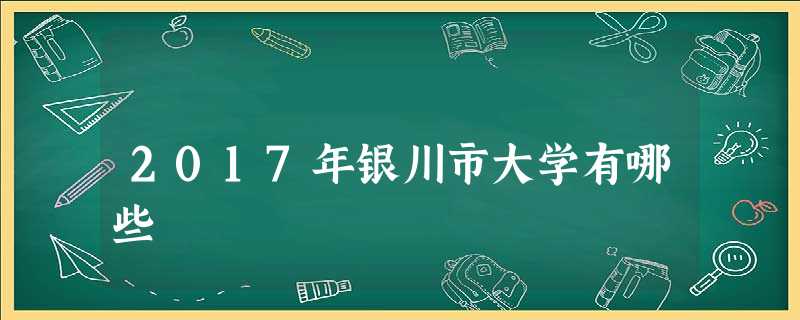 2017年银川市大学有哪些 2017年银川市大学有哪些