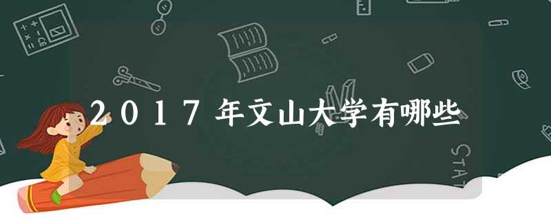2017年文山大学有哪些 2017年文山大学有哪些