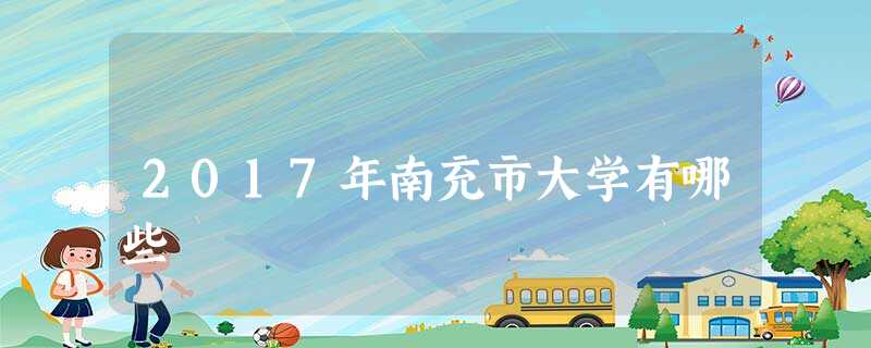 2017年南充市大学有哪些 2017年南充市大学有哪些