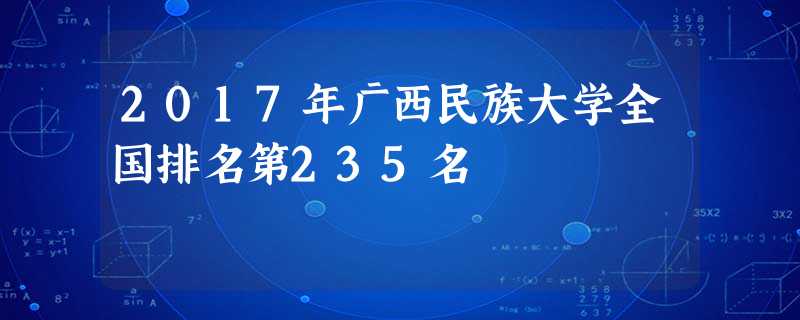 2017年广西民族大学全国排名第235名 2017年广西民族大学全国排名第235名