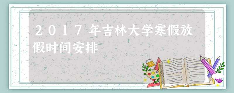 2017年吉林大学寒假放假时间安排 2017年吉林大学寒假放假时间安排