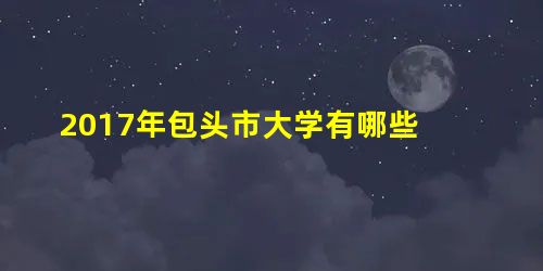 2017年包头市大学有哪些 2017年包头市大学有哪些