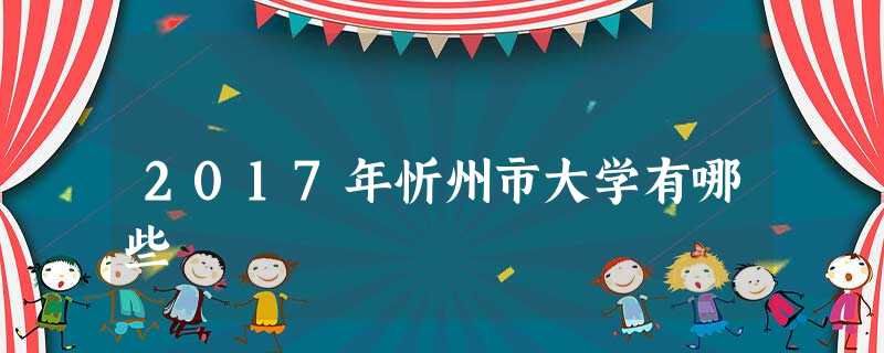 2017年忻州市大学有哪些 2017年忻州市大学有哪些