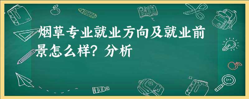 烟草专业就业方向及就业前景怎么样?分析 烟草专业就业方向及就业前景怎么样?分析