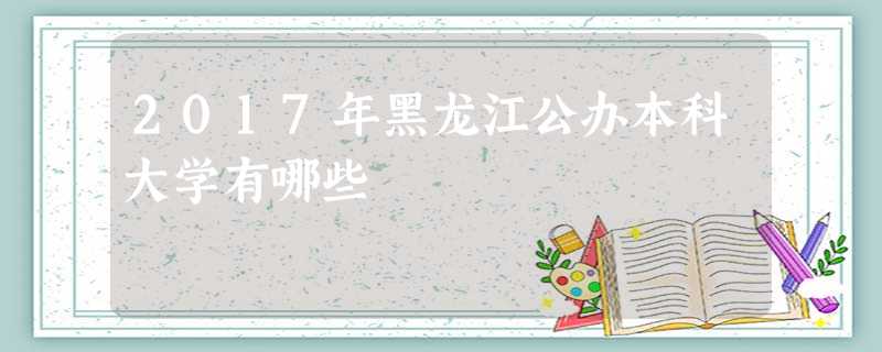2017年黑龙江公办本科大学有哪些 2017年黑龙江公办本科大学有哪些