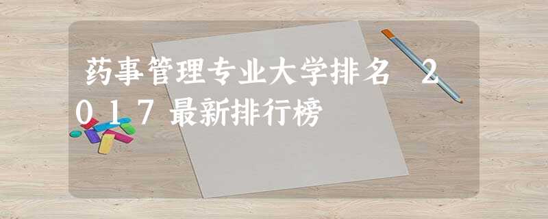 药事管理专业大学排名 2017最新排行榜 药事管理专业大学排名 2017最新排行榜