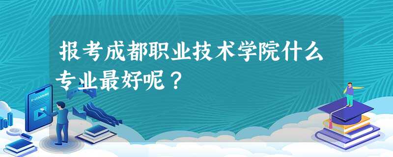 报考成都职业技术学院什么专业最好呢? 报考成都职业技术学院什么专业最好呢?