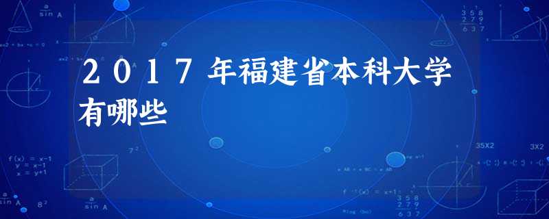 2017年福建省本科大学有哪些 2017年福建省本科大学有哪些