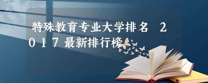 特殊教育专业大学排名 2017最新排行榜 特殊教育专业大学排名 2017最新排行榜