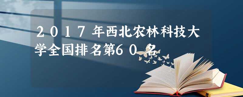 2017年西北农林科技大学全国排名第60名 2017年西北农林科技大学全国排名第60名