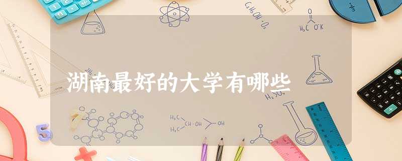 湖南最好的大学有哪些 湖南最好的大学有哪些