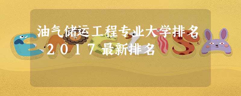 油气储运工程专业大学排名 2017最新排名 油气储运工程专业大学排名 2017最新排名