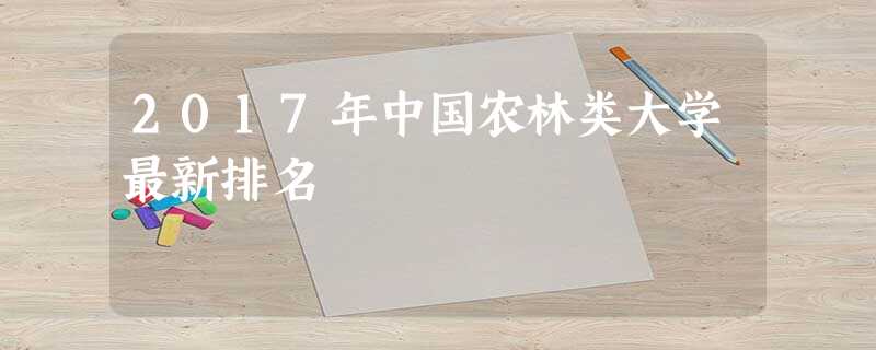 2017年中国农林类大学最新排名 2017年中国农林类大学最新排名