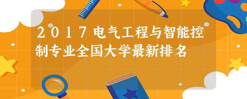 2017电气工程与智能控制专业全国大学最新排名 2017电气工程与智能控制专业全国大学最新排名
