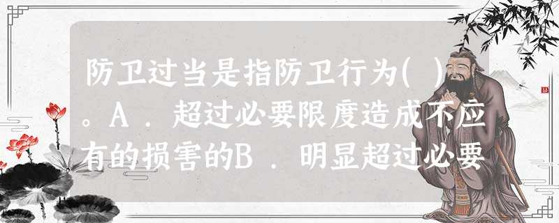 防卫过当是指防卫行为()。A.超过必要限度造成不应有的损害的B.明显超过必要限度造成一般损害的C. 防卫过当是指防卫行为()。A.超过必要限度造成不应有的损害的B.明显超过必要限度造成一般损害的C.