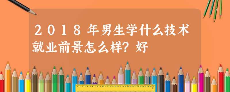 2018年男生学什么技术就业前景怎么样?好 2018年男生学什么技术就业前景怎么样?好