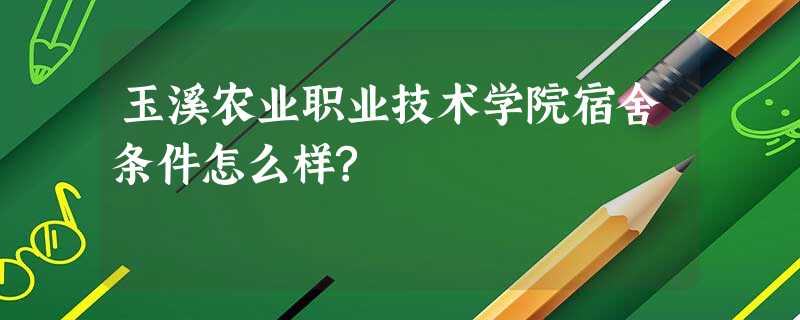 玉溪农业职业技术学院宿舍条件怎么样? 玉溪农业职业技术学院宿舍条件怎么样?