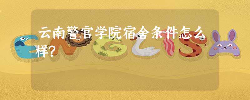云南警官学院宿舍条件怎么样? 云南警官学院宿舍条件怎么样?