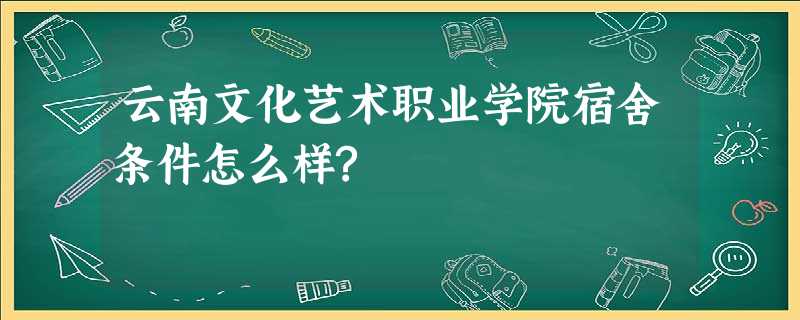 云南文化艺术职业学院宿舍条件怎么样? 云南文化艺术职业学院宿舍条件怎么样?