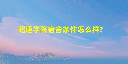 昭通学院宿舍条件怎么样? 昭通学院宿舍条件怎么样?