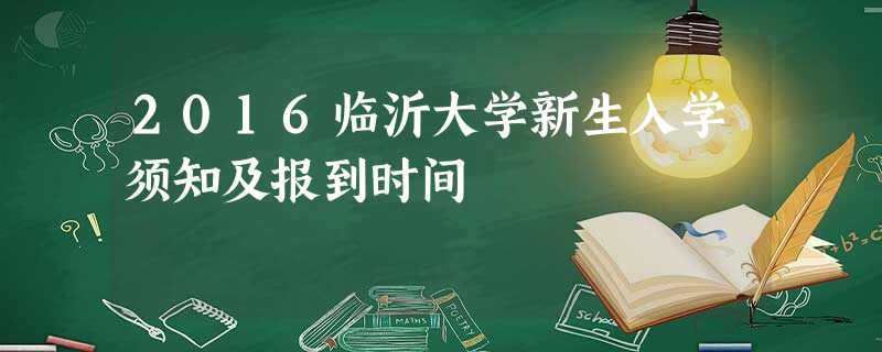 2016临沂大学新生入学须知及报到时间 2016临沂大学新生入学须知及报到时间