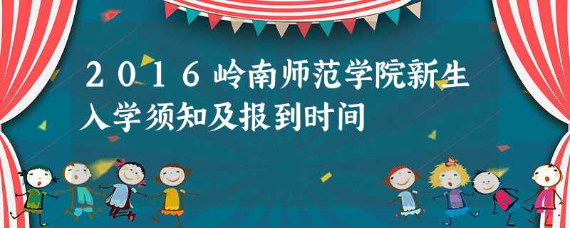 2016岭南师范学院新生入学须知及报到时间 2016岭南师范学院新生入学须知及报到时间