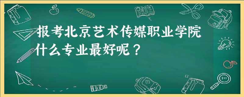 报考北京艺术传媒职业学院什么专业最好呢? 报考北京艺术传媒职业学院什么专业最好呢?