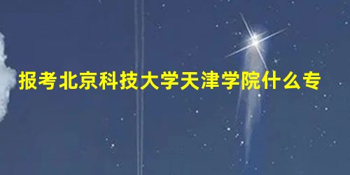 报考北京科技大学天津学院什么专业最好呢? 报考北京科技大学天津学院什么专业最好呢?
