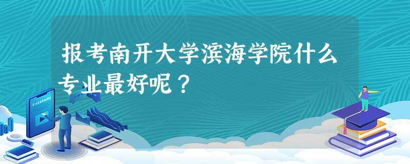 报考南开大学滨海学院什么专业最好呢? 报考南开大学滨海学院什么专业最好呢?