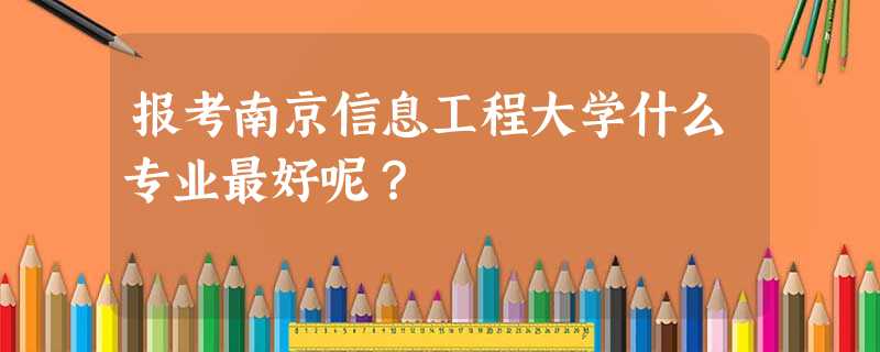 报考南京信息工程大学什么专业最好呢? 报考南京信息工程大学什么专业最好呢?
