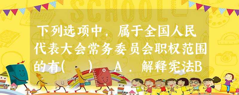 下列选项中,属于全国人民代表大会常务委员会职权范围的有( )。A.解释宪法B.对法律进行合宪性审查 下列选项中,属于全国人民代表大会常务委员会职权范围的有( )。A.解释宪法B.对法律进行合宪性审查