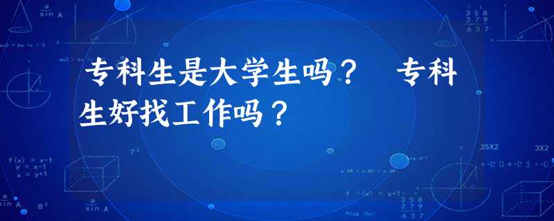 专科生是大学生吗? 专科生好找工作吗? 专科生是大学生吗? 专科生好找工作吗?